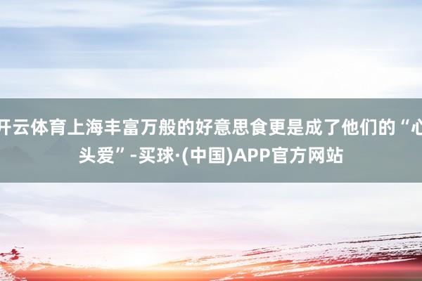 开云体育上海丰富万般的好意思食更是成了他们的“心头爱”-买球·(中国)APP官方网站