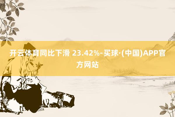 开云体育同比下滑 23.42%-买球·(中国)APP官方网站