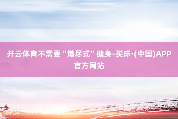 开云体育不需要“燃尽式”健身-买球·(中国)APP官方网站