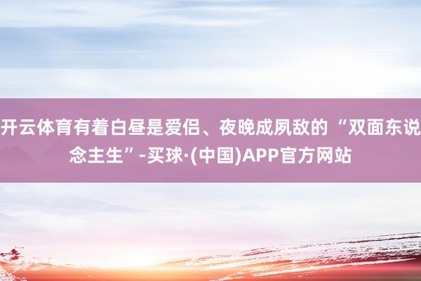 开云体育有着白昼是爱侣、夜晚成夙敌的 “双面东说念主生”-买球·(中国)APP官方网站