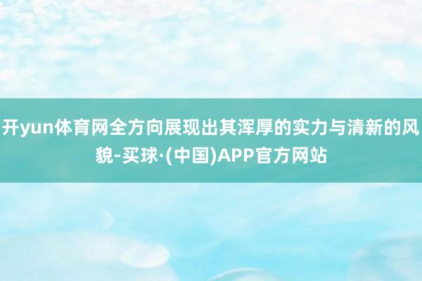 开yun体育网全方向展现出其浑厚的实力与清新的风貌-买球·(中国)APP官方网站