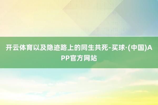 开云体育以及隐迹路上的同生共死-买球·(中国)APP官方网站