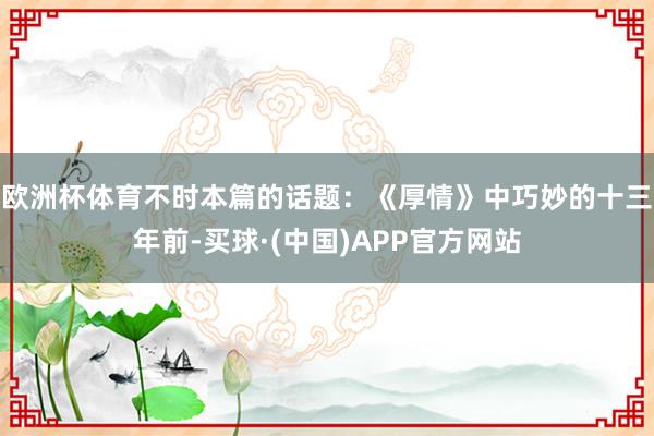 欧洲杯体育不时本篇的话题：《厚情》中巧妙的十三年前-买球·(中国)APP官方网站