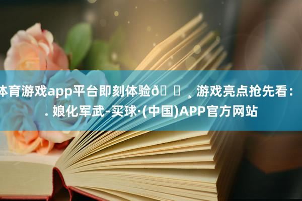 体育游戏app平台即刻体验🌸 游戏亮点抢先看：1. 娘化军武-买球·(中国)APP官方网站