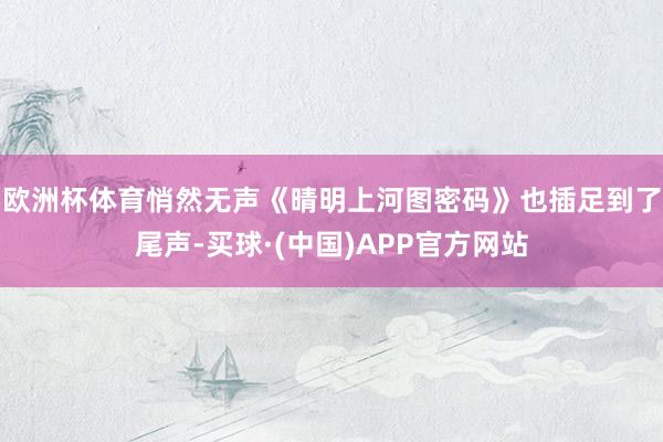 欧洲杯体育悄然无声《晴明上河图密码》也插足到了尾声-买球·(中国)APP官方网站