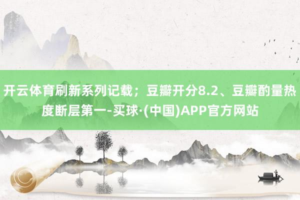 开云体育刷新系列记载；豆瓣开分8.2、豆瓣酌量热度断层第一-买球·(中国)APP官方网站