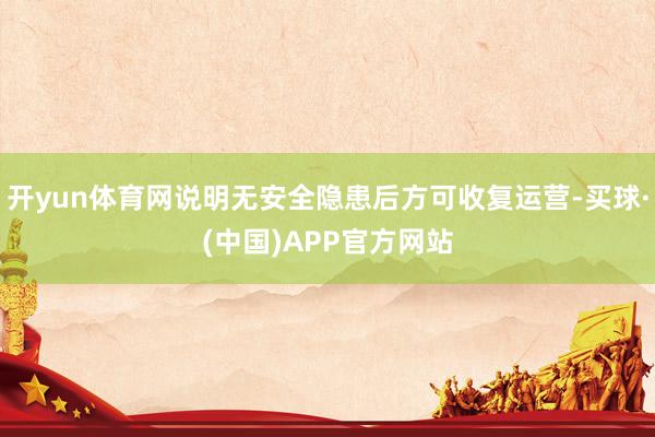 开yun体育网说明无安全隐患后方可收复运营-买球·(中国)APP官方网站