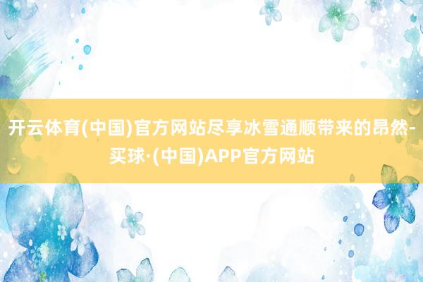 开云体育(中国)官方网站尽享冰雪通顺带来的昂然-买球·(中国)APP官方网站
