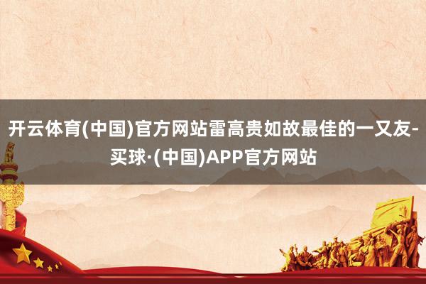 开云体育(中国)官方网站雷高贵如故最佳的一又友-买球·(中国)APP官方网站