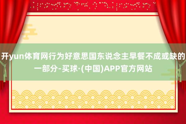 开yun体育网行为好意思国东说念主早餐不成或缺的一部分-买球·(中国)APP官方网站
