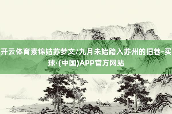 开云体育素锦姑苏梦文/九月未始踏入苏州的旧巷-买球·(中国)APP官方网站