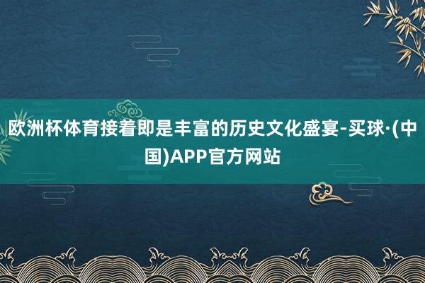 欧洲杯体育接着即是丰富的历史文化盛宴-买球·(中国)APP官方网站