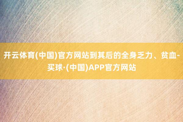 开云体育(中国)官方网站到其后的全身乏力、贫血-买球·(中国)APP官方网站