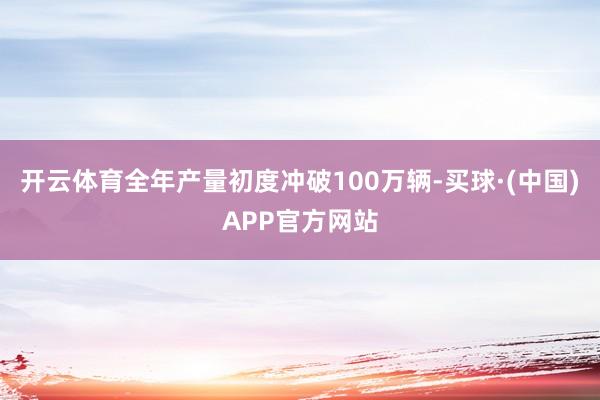 开云体育全年产量初度冲破100万辆-买球·(中国)APP官方网站