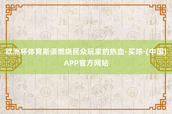 欧洲杯体育斯须燃烧民众玩家的热血-买球·(中国)APP官方网站