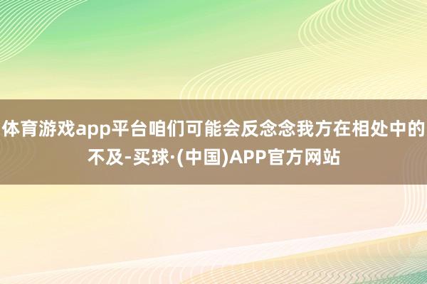 体育游戏app平台咱们可能会反念念我方在相处中的不及-买球·(中国)APP官方网站