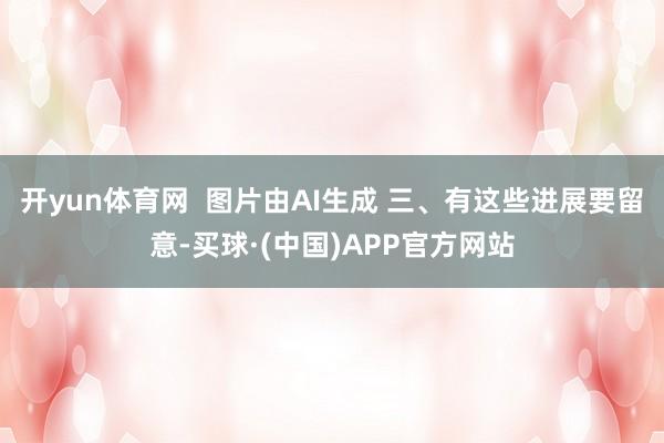 开yun体育网  图片由AI生成 三、有这些进展要留意-买球·(中国)APP官方网站