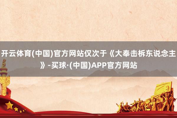 开云体育(中国)官方网站仅次于《大奉击柝东说念主》-买球·(中国)APP官方网站