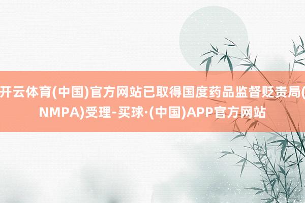 开云体育(中国)官方网站已取得国度药品监督贬责局(NMPA)受理-买球·(中国)APP官方网站