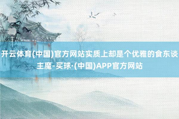 开云体育(中国)官方网站实质上却是个优雅的食东谈主魔-买球·(中国)APP官方网站