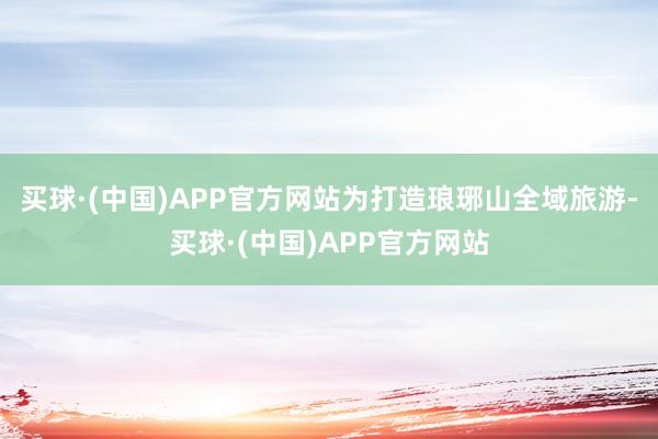 买球·(中国)APP官方网站为打造琅琊山全域旅游-买球·(中国)APP官方网站