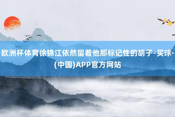 欧洲杯体育徐锦江依然留着他那标记性的胡子-买球·(中国)APP官方网站