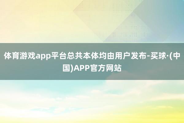 体育游戏app平台总共本体均由用户发布-买球·(中国)APP官方网站
