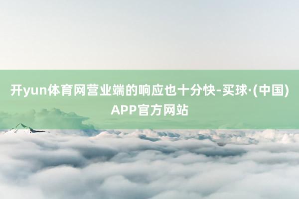 开yun体育网营业端的响应也十分快-买球·(中国)APP官方网站