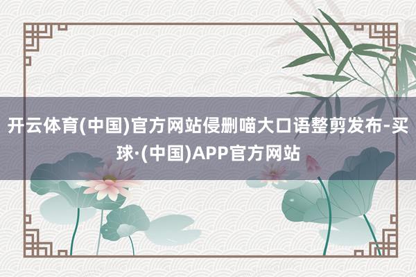 开云体育(中国)官方网站侵删喵大口语整剪发布-买球·(中国)APP官方网站
